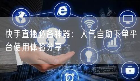 快手直播必备神器：人气自助下单平台使用体验分享