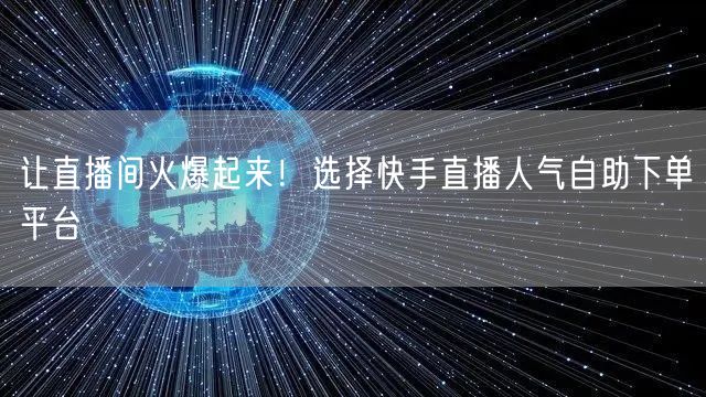 让直播间火爆起来！选择快手直播人气自助下单平台