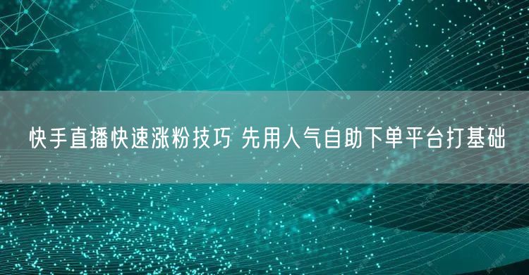 快手直播快速涨粉技巧 先用人气自助下单平台打基础