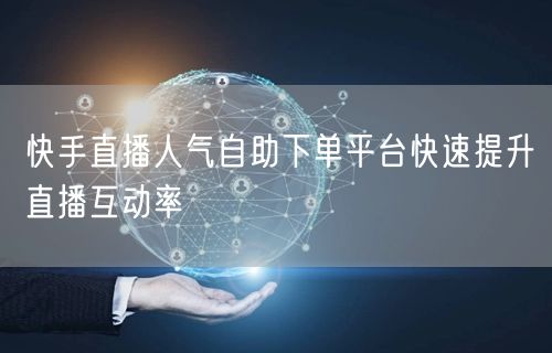 快手直播人气自助下单平台快速提升直播互动率