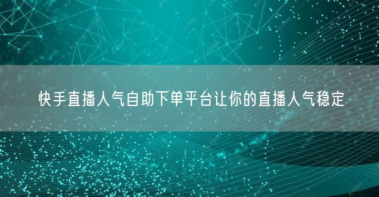 快手直播人气自助下单平台让你的直播人气稳定