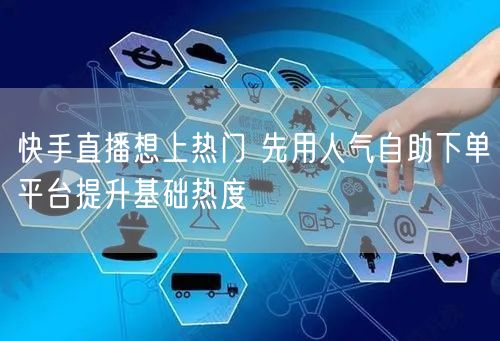 快手直播想上热门 先用人气自助下单平台提升基础热度