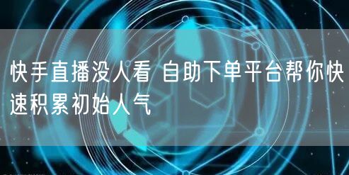 快手直播没人看 自助下单平台帮你快速积累初始人气