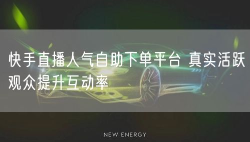 快手直播人气自助下单平台 真实活跃观众提升互动率