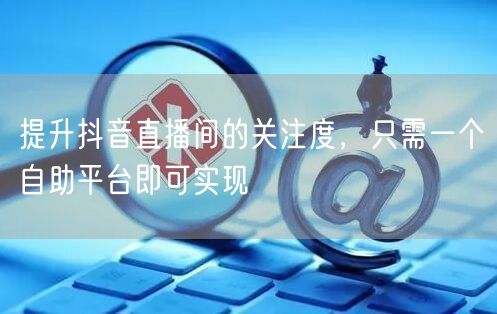 提升抖音直播间的关注度，只需一个自助平台即可实现
