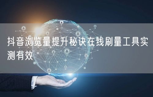 抖音浏览量提升秘诀在线刷量工具实测有效