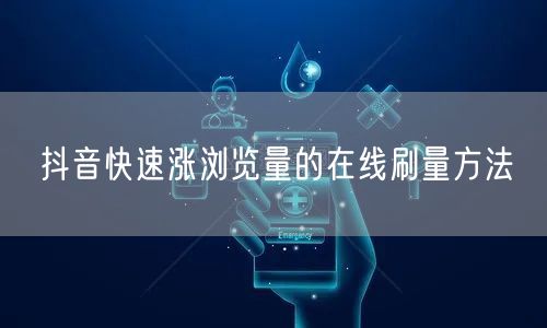 抖音快速涨浏览量的在线刷量方法