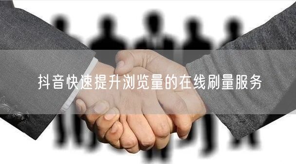 抖音快速提升浏览量的在线刷量服务