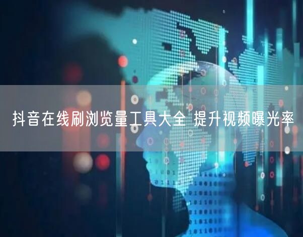 抖音在线刷浏览量工具大全 提升视频曝光率