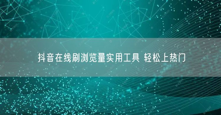 抖音在线刷浏览量实用工具 轻松上热门