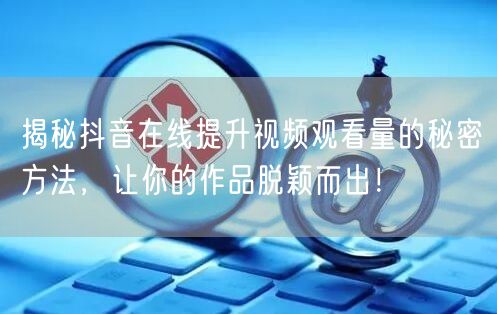 揭秘抖音在线提升视频观看量的秘密方法，让你的作品脱颖而出！