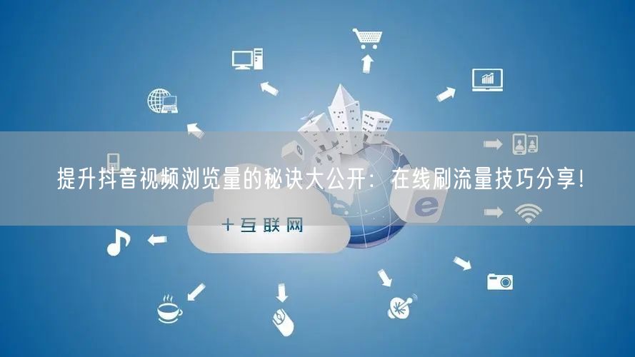 提升抖音视频浏览量的秘诀大公开：在线刷流量技巧分享！