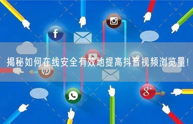揭秘如何在线安全有效地提高抖音视频浏览量！