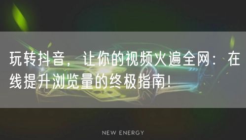 玩转抖音，让你的视频火遍全网：在线提升浏览量的终极指南！