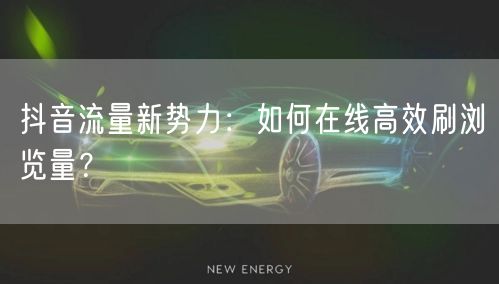 抖音流量新势力：如何在线高效刷浏览量？