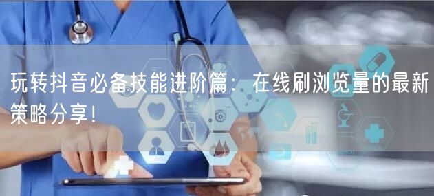玩转抖音必备技能进阶篇:在线刷浏览量的最新策略分享!