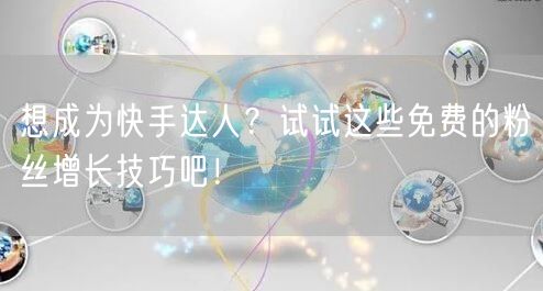 想成为快手达人？试试这些免费的粉丝增长技巧吧！
