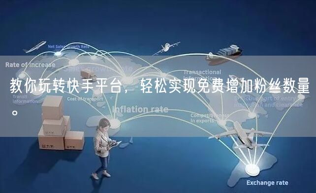 教你玩转快手平台，轻松实现免费增加粉丝数量。
