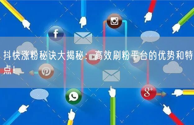 抖快涨粉秘诀大揭秘：高效刷粉平台的优势和特点！