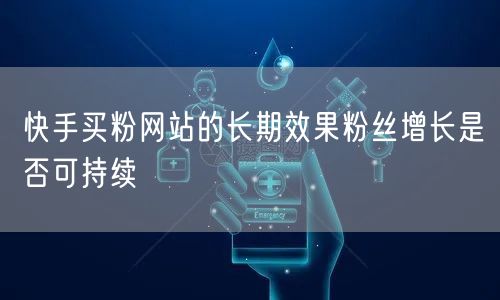 快手买粉网站的长期效果粉丝增长是否可持续