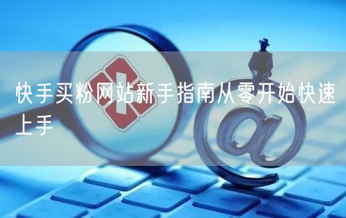 快手买粉网站新手指南从零开始快速上手