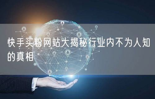 快手买粉网站大揭秘行业内不为人知的真相