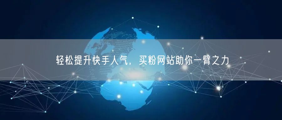 轻松提升快手人气，买粉网站助你一臂之力