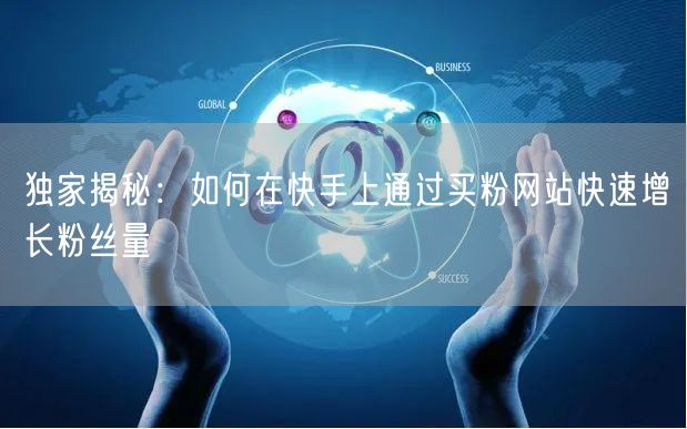 独家揭秘：如何在快手上通过买粉网站快速增长粉丝量