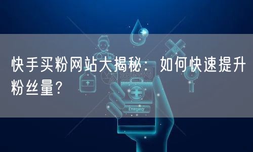 快手买粉网站大揭秘：如何快速提升粉丝量？
