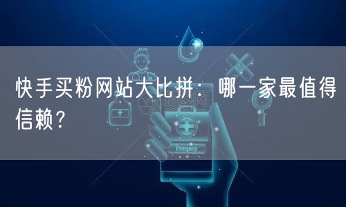 快手买粉网站大比拼：哪一家最值得信赖？