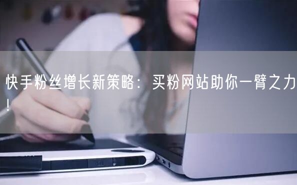 快手粉丝增长新策略：买粉网站助你一臂之力！