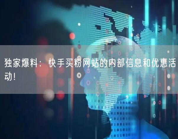 独家爆料：快手买粉网站的内部信息和优惠活动！