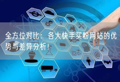 全方位对比：各大快手买粉网站的优势与差异分析！