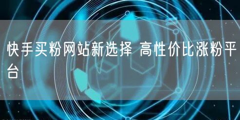 快手买粉网站新选择 高性价比涨粉平台