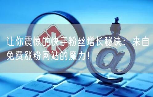 让你震惊的快手粉丝增长秘诀：来自免费涨粉网站的魔力！
