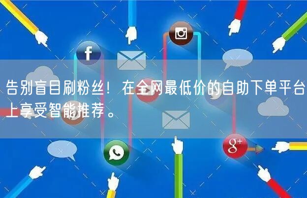 告别盲目刷粉丝!在全网最低价的自助下单平台上享受智能推荐。