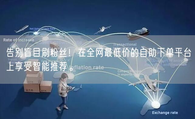 告别盲目刷粉丝!在全网最低价的自助下单平台上享受智能推荐。