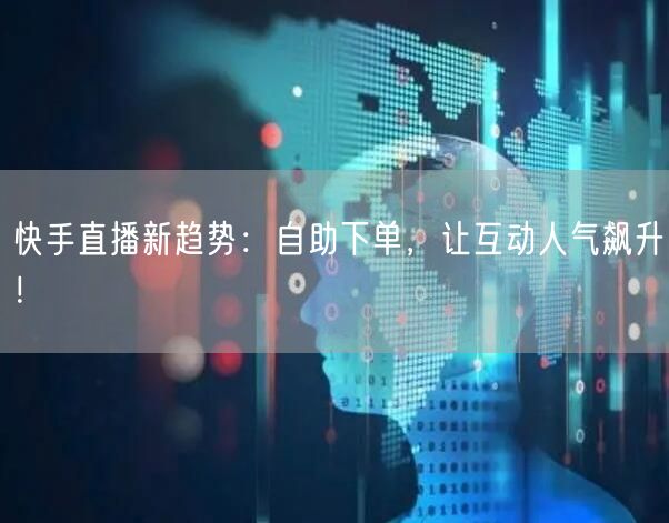 快手直播新趋势：自助下单，让互动人气飙升！