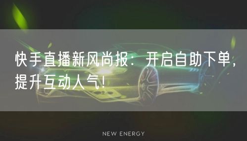 快手直播新风尚报：开启自助下单，提升互动人气！