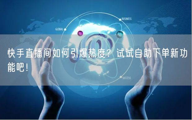 快手直播间如何引爆热度？试试自助下单新功能吧！