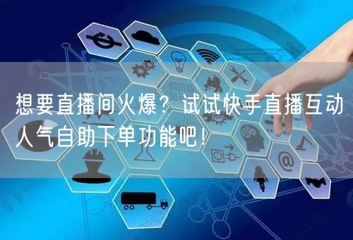 想要直播间火爆？试试快手直播互动人气自助下单功能吧！