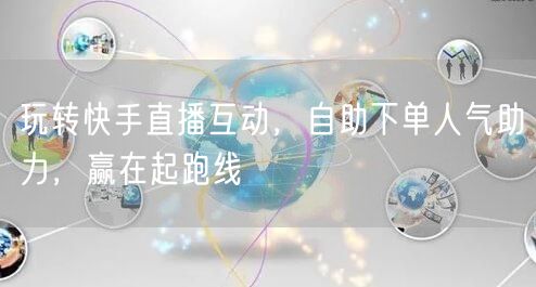 玩转快手直播互动，自助下单人气助力，赢在起跑线