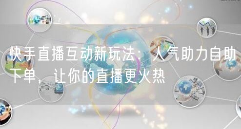 快手直播互动新玩法：人气助力自助下单，让你的直播更火热