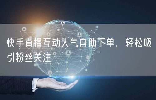 快手直播互动人气自助下单，轻松吸引粉丝关注