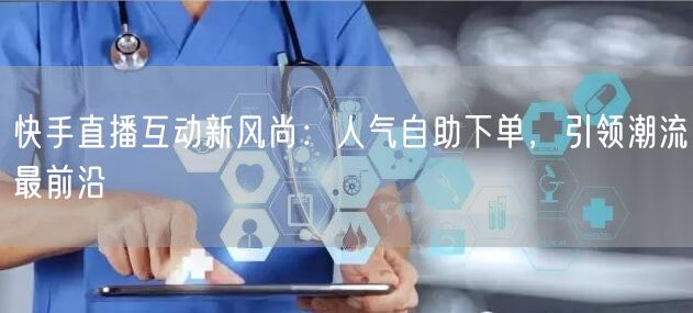 快手直播互动新风尚：人气自助下单，引领潮流最前沿