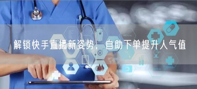 解锁快手直播新姿势，自助下单提升人气值