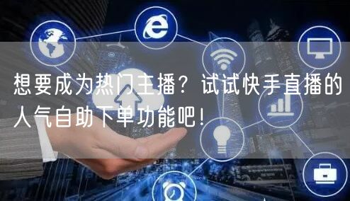 想要成为热门主播？试试快手直播的人气自助下单功能吧！