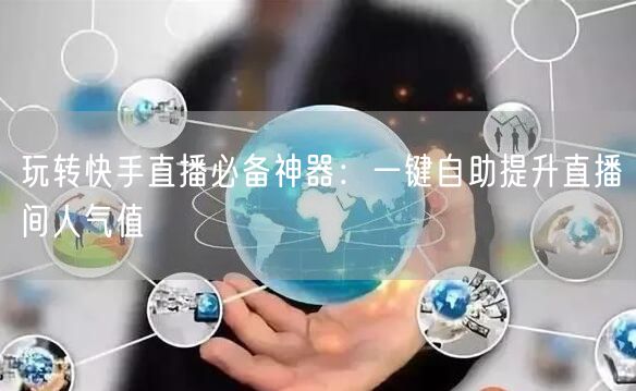 玩转快手直播必备神器：一键自助提升直播间人气值