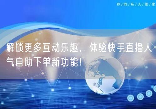 解锁更多互动乐趣，体验快手直播人气自助下单新功能！