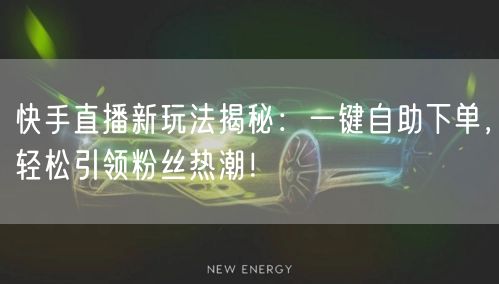 快手直播新玩法揭秘：一键自助下单，轻松引领粉丝热潮！